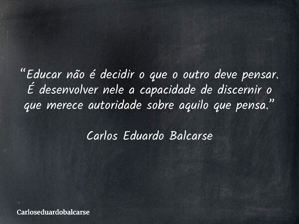 “Educar não é decidir o que o outro deve pensar. É desenvolver nele a capacidade de discernir o que merece autoridade sobre aquilo que pensa.” Carlos Eduardo Ba... Frase de Carloseduardobalcarse.
