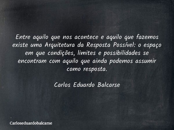 Entre aquilo que nos acontece e aquilo que fazemos existe uma Arquitetura da Resposta Possível: o espaço em que condições, limites e possibilidades se encontram... Frase de Carloseduardobalcarse.