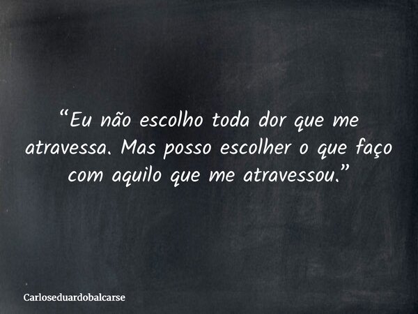 “Eu não escolho toda dor que me atravessa. Mas posso escolher o que faço com aquilo que me atravessou.”... Frase de Carloseduardobalcarse.