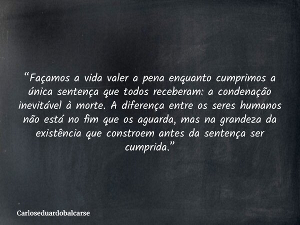 “Façamos a vida valer a pena enquanto cumprimos a única sentença que todos receberam: a condenação inevitável à morte. A diferença entre os seres humanos não es... Frase de Carloseduardobalcarse.