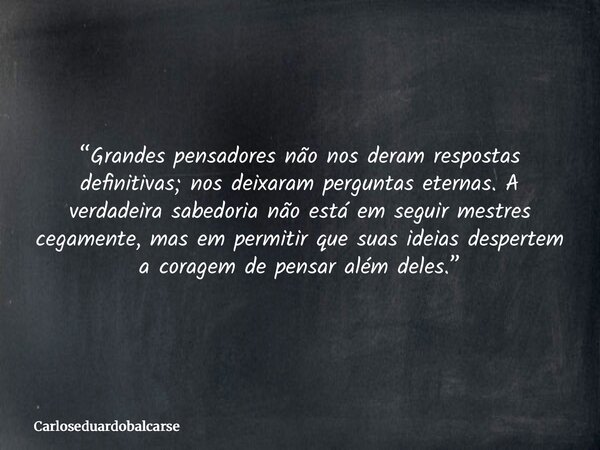 “Grandes pensadores não nos deram respostas definitivas; nos deixaram perguntas eternas. A verdadeira sabedoria não está em seguir mestres cegamente, mas em per... Frase de Carloseduardobalcarse.