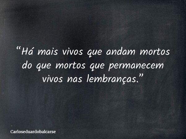 “Há mais vivos que andam mortos do que mortos que permanecem vivos nas lembranças.”... Frase de Carloseduardobalcarse.