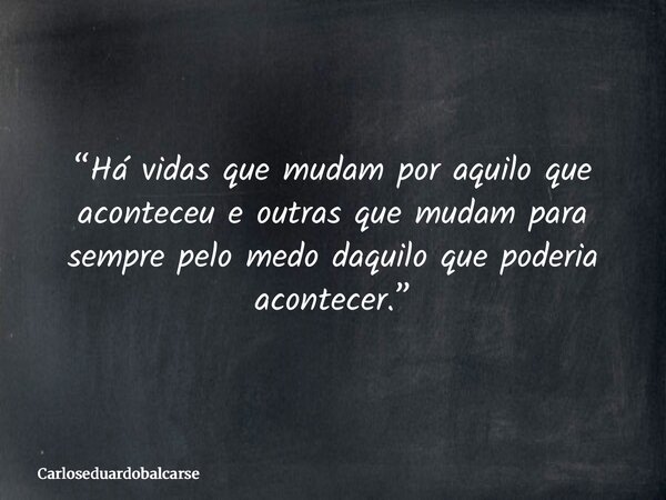 “Há vidas que mudam por aquilo que aconteceu e outras que mudam para sempre pelo medo daquilo que poderia acontecer.”... Frase de Carloseduardobalcarse.