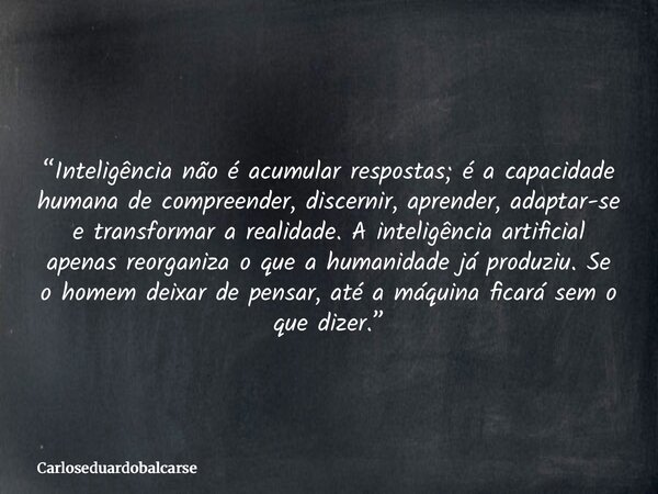 “Inteligência não é acumular respostas; é a capacidade humana de compreender, discernir, aprender, adaptar-se e transformar a realidade. A inteligência artifici... Frase de Carloseduardobalcarse.