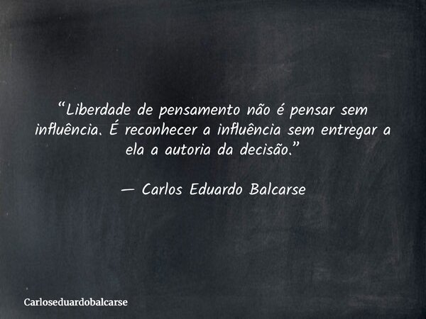 “Liberdade de pensamento não é pensar sem influência. É reconhecer a influência sem entregar a ela a autoria da decisão.” — Carlos Eduardo Balcarse... Frase de Carloseduardobalcarse.