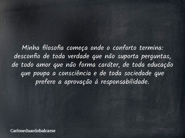 Minha filosofia começa onde o conforto termina: desconfio de toda verdade que não suporta perguntas, de todo amor que não forma caráter, de toda educação que po... Frase de Carloseduardobalcarse.