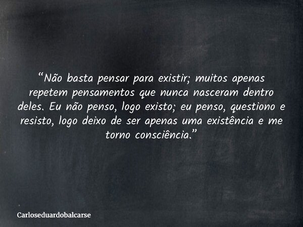 “Não basta pensar para existir; muitos apenas repetem pensamentos que nunca nasceram dentro deles. Eu não penso, logo existo; eu penso, questiono e resisto, log... Frase de Carloseduardobalcarse.