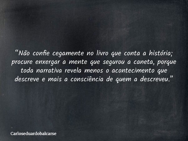 “Não confie cegamente no livro que conta a história; procure enxergar a mente que segurou a caneta, porque toda narrativa revela menos o acontecimento que descr... Frase de Carloseduardobalcarse.