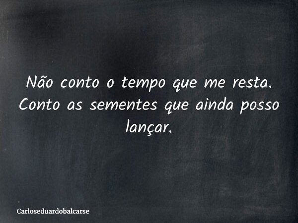 Não conto o tempo que me resta. Conto as sementes que ainda posso lançar.... Frase de Carloseduardobalcarse.
