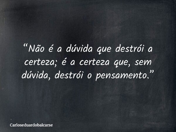 “Não é a dúvida que destrói a certeza; é a certeza que, sem dúvida, destrói o pensamento.”... Frase de Carloseduardobalcarse.
