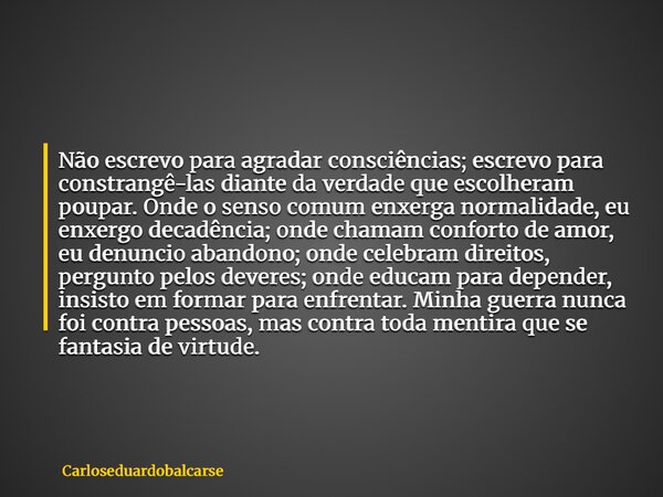 Não escrevo para agradar consciências; escrevo para constrangê-las diante da verdade que escolheram poupar. Onde o senso comum enxerga normalidade, eu enxergo d... Frase de Carloseduardobalcarse.
