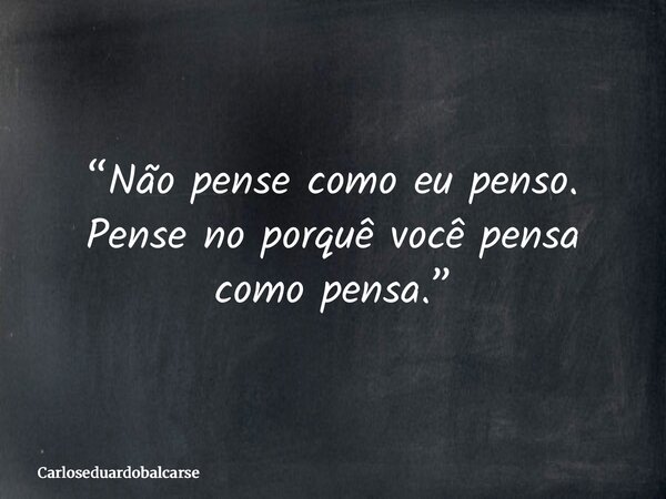 “Não pense como eu penso. Pense no porquê você pensa como pensa.”... Frase de Carloseduardobalcarse.