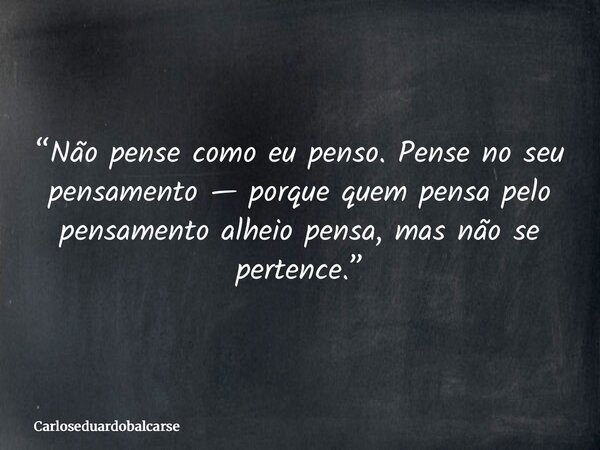 “Não pense como eu penso. Pense no seu pensamento — porque quem pensa pelo pensamento alheio pensa, mas não se pertence.”... Frase de Carloseduardobalcarse.