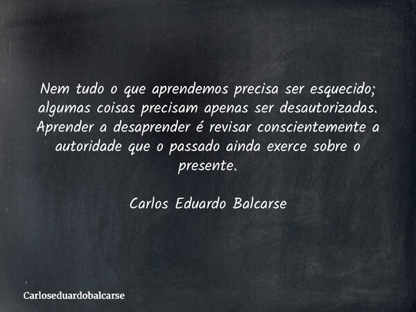 Nem tudo o que aprendemos precisa ser esquecido; algumas coisas precisam apenas ser desautorizadas. Aprender a desaprender é revisar conscientemente a autoridad... Frase de Carloseduardobalcarse.