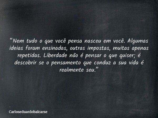 “Nem tudo o que você pensa nasceu em você. Algumas ideias foram ensinadas, outras impostas, muitas apenas repetidas. Liberdade não é pensar o que quiser; é desc... Frase de Carloseduardobalcarse.