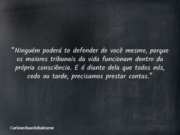 “Ninguém poderá te defender de você mesmo, porque os maiores tribunais da vida funcionam dentro da própria consciência. E é diante dela que todos nós, cedo ou t... Frase de Carloseduardobalcarse.