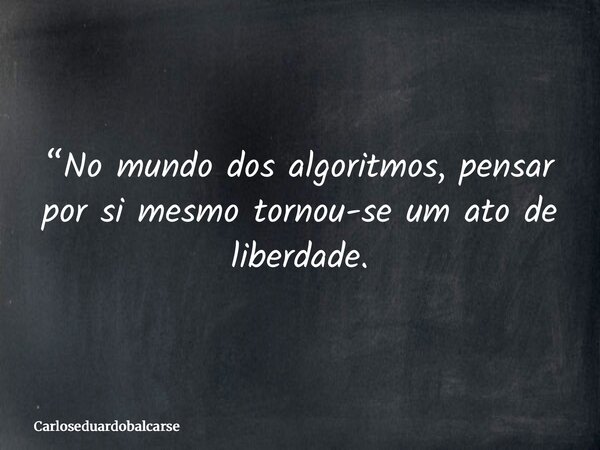 “No mundo dos algoritmos, pensar por si mesmo tornou-se um ato de liberdade.... Frase de Carloseduardobalcarse.