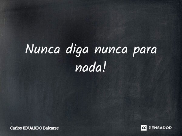 Nunca diga nunca para nada!... Frase de Carlos EDUARDO Balcarse.