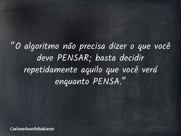 “O algoritmo não precisa dizer o que você deve PENSAR; basta decidir repetidamente aquilo que você verá enquanto PENSA.”... Frase de Carloseduardobalcarse.