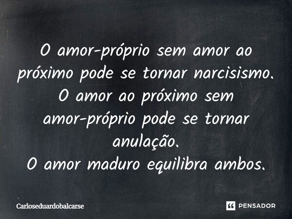 O amor-próprio sem amor ao próximo pode se tornar narcisismo. O amor ao próximo sem amor-próprio pode se tornar anulação. O amor maduro equilibra ambos.... Frase de Carloseduardobalcarse.