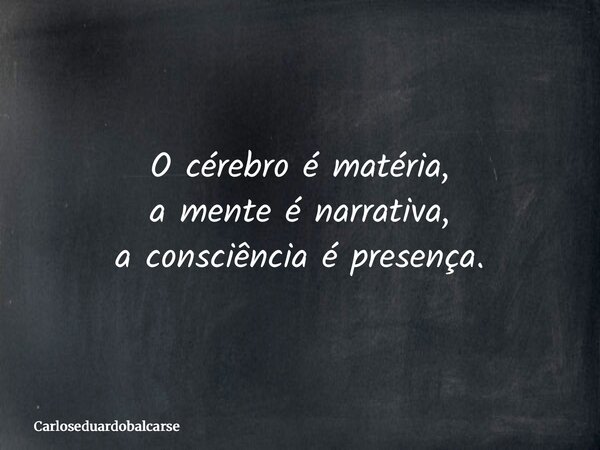 O cérebro é matéria, a mente é narrativa, a consciência é presença.... Frase de Carloseduardobalcarse.