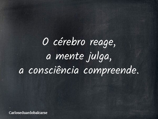 O cérebro reage, a mente julga, a consciência compreende.... Frase de Carloseduardobalcarse.