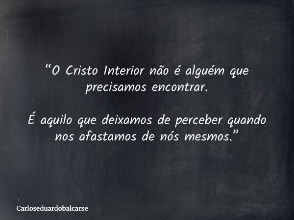 “O Cristo Interior não é alguém que precisamos encontrar. É aquilo que deixamos de perceber quando nos afastamos de nós mesmos.”... Frase de Carloseduardobalcarse.