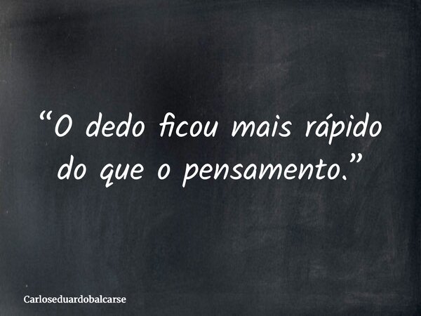 “O dedo ficou mais rápido do que o pensamento.”... Frase de Carloseduardobalcarse.