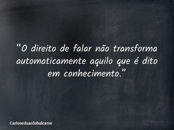 “O direito de falar não transforma automaticamente aquilo que é dito em conhecimento.”... Frase de Carloseduardobalcarse.