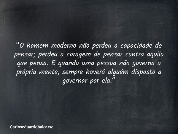 “O homem moderno não perdeu a capacidade de pensar; perdeu a coragem de pensar contra aquilo que pensa. E quando uma pessoa não governa a própria mente, sempre ... Frase de Carloseduardobalcarse.