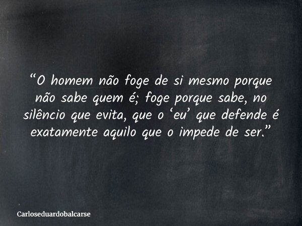 “O homem não foge de si mesmo porque não sabe quem é; foge porque sabe, no silêncio que evita, que o ‘eu’ que defende é exatamente aquilo que o impede de ser.”... Frase de Carloseduardobalcarse.
