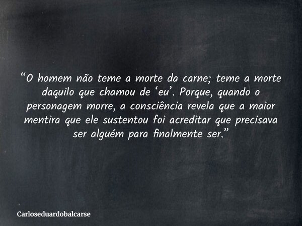 “O homem não teme a morte da carne; teme a morte daquilo que chamou de ‘eu’. Porque, quando o personagem morre, a consciência revela que a maior mentira que ele... Frase de Carloseduardobalcarse.