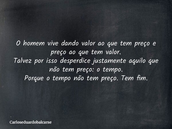 O homem vive dando valor ao que tem preço e preço ao que tem valor. Talvez por isso desperdice justamente aquilo que não tem preço: o tempo. Porque o tempo não ... Frase de Carloseduardobalcarse.