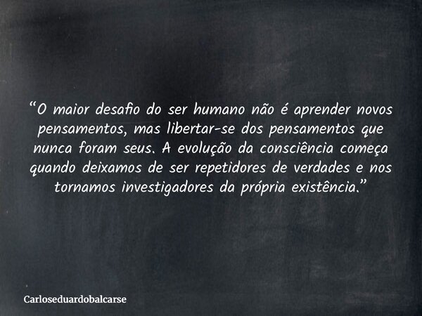 “O maior desafio do ser humano não é aprender novos pensamentos, mas libertar-se dos pensamentos que nunca foram seus. A evolução da consciência começa quando d... Frase de Carloseduardobalcarse.