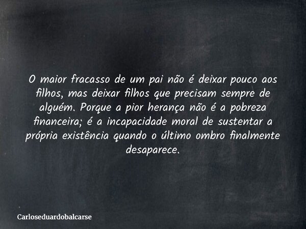 O maior fracasso de um pai não é deixar pouco aos filhos, mas deixar filhos que precisam sempre de alguém. Porque a pior herança não é a pobreza financeira; é a... Frase de Carloseduardobalcarse.