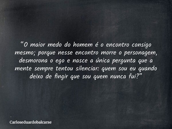 “O maior medo do homem é o encontro consigo mesmo; porque nesse encontro morre o personagem, desmorona o ego e nasce a única pergunta que a mente sempre tentou ... Frase de Carloseduardobalcarse.
