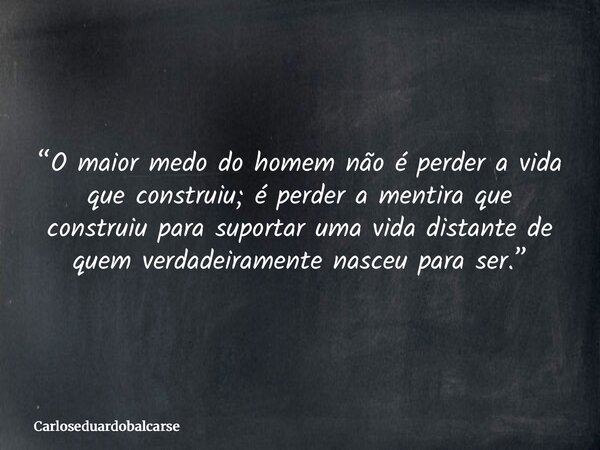 “O maior medo do homem não é perder a vida que construiu; é perder a mentira que construiu para suportar uma vida distante de quem verdadeiramente nasceu para s... Frase de Carloseduardobalcarse.