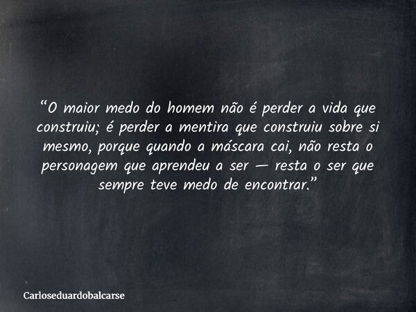 “O maior medo do homem não é perder a vida que construiu; é perder a mentira que construiu sobre si mesmo, porque quando a máscara cai, não resta o personagem q... Frase de Carloseduardobalcarse.