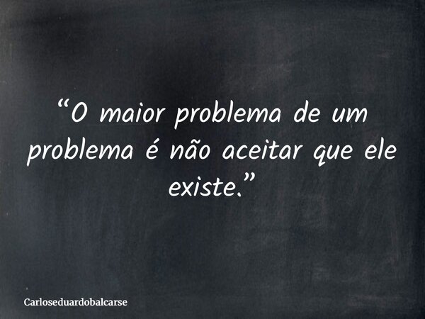 “O maior problema de um problema é não aceitar que ele existe.”... Frase de Carloseduardobalcarse.