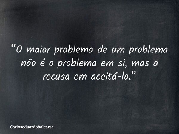“O maior problema de um problema não é o problema em si, mas a recusa em aceitá-lo.”... Frase de Carloseduardobalcarse.