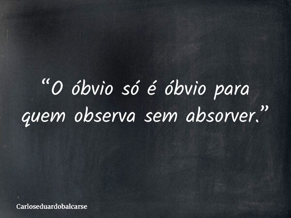 “O óbvio só é óbvio para quem observa sem absorver.”... Frase de Carloseduardobalcarse.