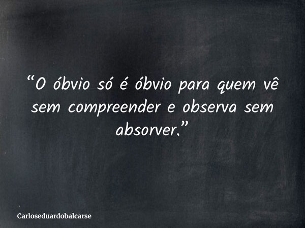 “O óbvio só é óbvio para quem vê sem compreender e observa sem absorver.”... Frase de Carloseduardobalcarse.