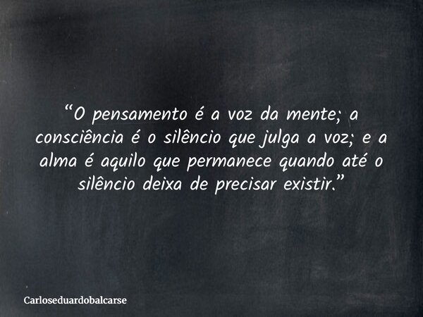 “O pensamento é a voz da mente; a consciência é o silêncio que julga a voz; e a alma é aquilo que permanece quando até o silêncio deixa de precisar existir.”... Frase de Carloseduardobalcarse.