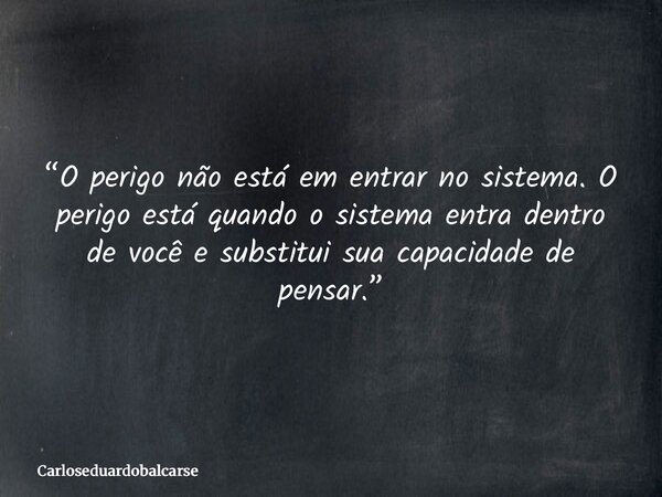 “O perigo não está em entrar no sistema. O perigo está quando o sistema entra dentro de você e substitui sua capacidade de pensar.”... Frase de Carloseduardobalcarse.