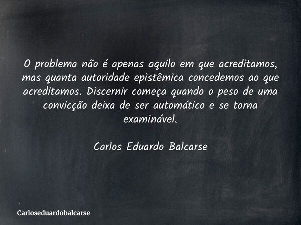 O problema não é apenas aquilo em que acreditamos, mas quanta autoridade epistêmica concedemos ao que acreditamos. Discernir começa quando o peso de uma convicç... Frase de Carloseduardobalcarse.