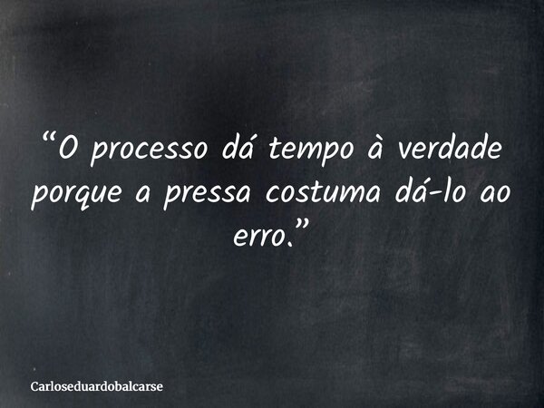 “O processo dá tempo à verdade porque a pressa costuma dá-lo ao erro.”... Frase de Carloseduardobalcarse.
