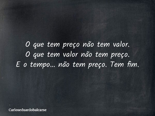 O que tem preço não tem valor. O que tem valor não tem preço. E o tempo… não tem preço. Tem fim.... Frase de Carloseduardobalcarse.