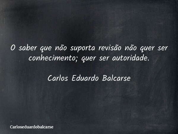 O saber que não suporta revisão não quer ser conhecimento; quer ser autoridade. Carlos Eduardo Balcarse... Frase de Carloseduardobalcarse.