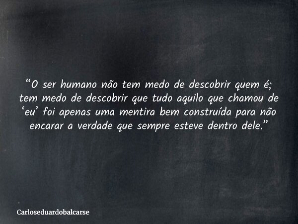 “O ser humano não tem medo de descobrir quem é; tem medo de descobrir que tudo aquilo que chamou de ‘eu’ foi apenas uma mentira bem construída para não encarar ... Frase de Carloseduardobalcarse.