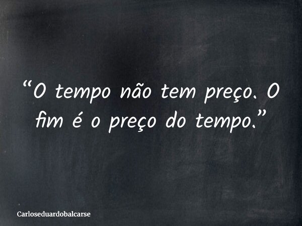 “O tempo não tem preço. O fim é o preço do tempo.”... Frase de Carloseduardobalcarse.